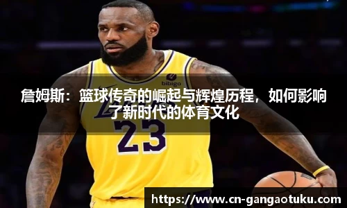 詹姆斯：篮球传奇的崛起与辉煌历程，如何影响了新时代的体育文化
