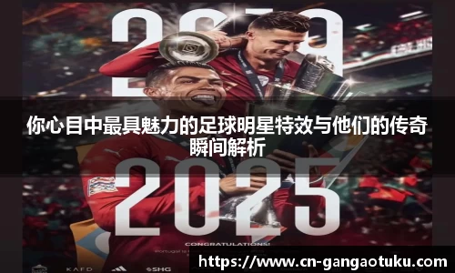 你心目中最具魅力的足球明星特效与他们的传奇瞬间解析