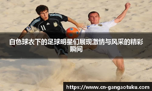 白色球衣下的足球明星们展现激情与风采的精彩瞬间