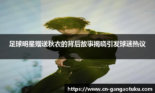 足球明星赠送秋衣的背后故事揭晓引发球迷热议