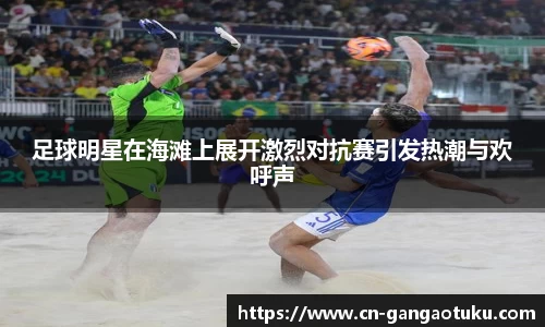 足球明星在海滩上展开激烈对抗赛引发热潮与欢呼声